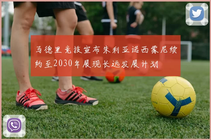 马德里竞技宣布朱利亚诺西蒙尼续约至2030年展现长远发展计划