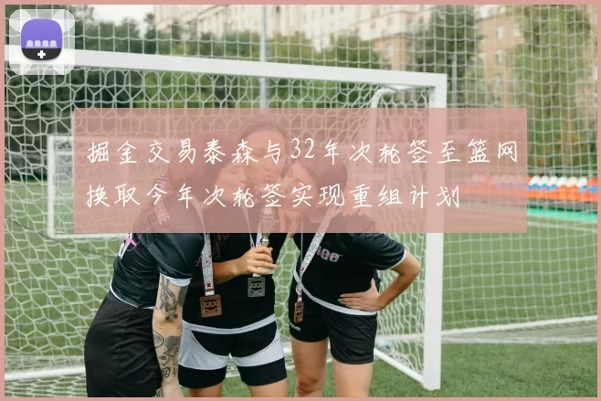 掘金交易泰森与32年次轮签至篮网换取今年次轮签实现重组计划