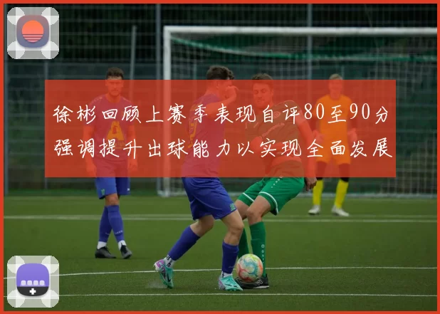 徐彬回顾上赛季表现自评80至90分强调提升出球能力以实现全面发展