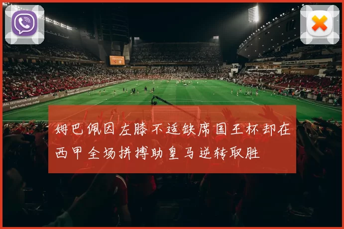 姆巴佩因左膝不适缺席国王杯却在西甲全场拼搏助皇马逆转取胜