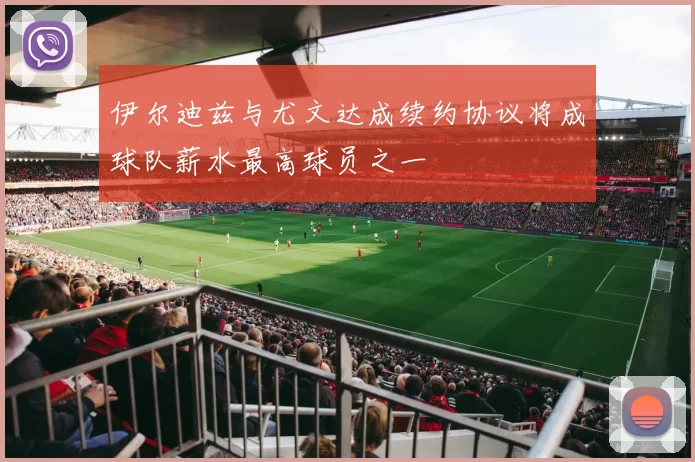 伊尔迪兹与尤文达成续约协议将成球队薪水最高球员之一
