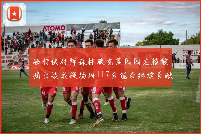 独行侠对阵森林狼克莱因因左膝酸痛出战成疑场均117分能否继续贡献