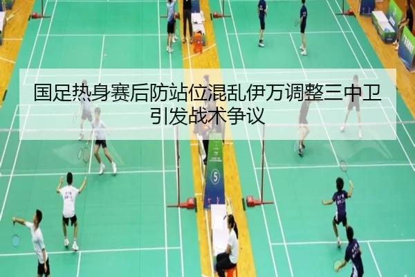 国足热身赛后防站位混乱伊万调整三中卫引发战术争议